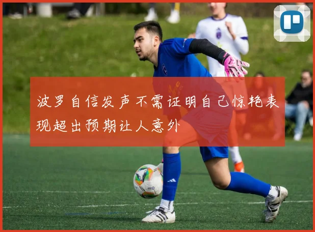 波罗自信发声不需证明自己惊艳表现超出预期让人意外